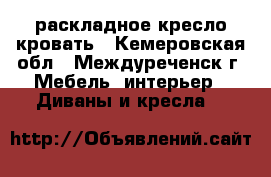 раскладное кресло кровать - Кемеровская обл., Междуреченск г. Мебель, интерьер » Диваны и кресла   